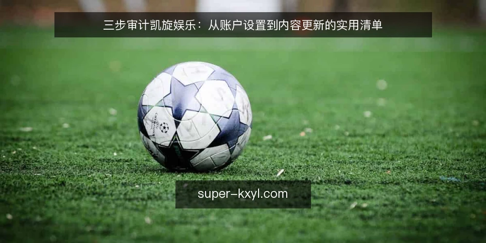三步审计凯旋娱乐:从账户设置到内容更新的实用清单 — 为什么现在要审计凯旋娱乐 配图