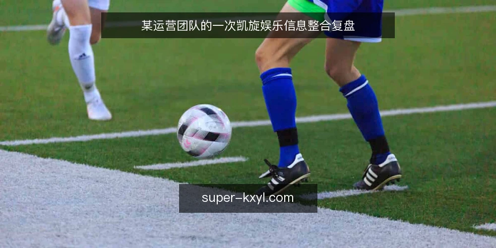 某运营团队的一次凯旋娱乐信息整合复盘 — 现场信号:哪些变化值得盯 配图