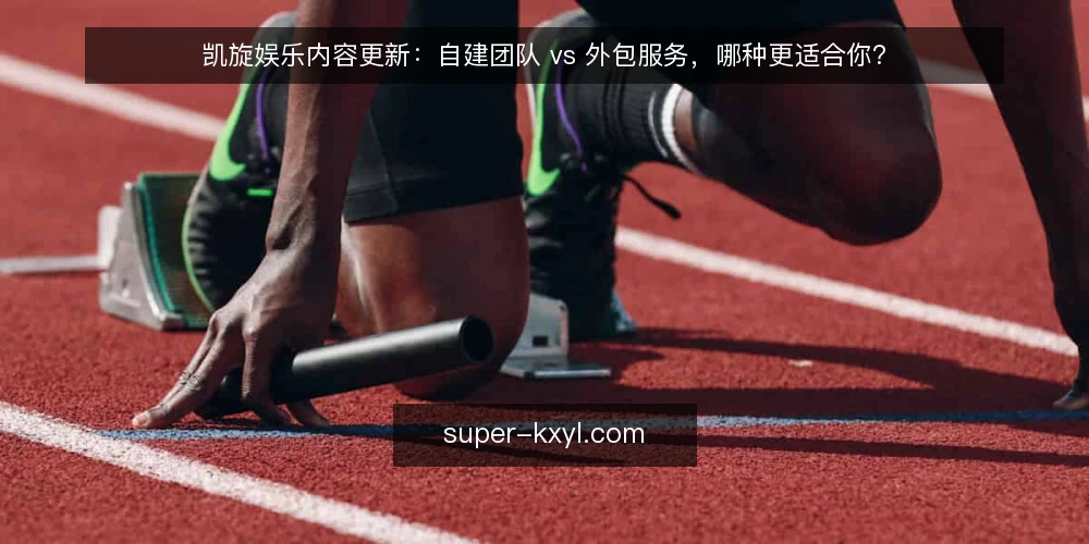 凯旋娱乐内容更新:自建团队 vs 外包服务,哪种更适合你? — 明确需求:内容更新的核心目标 配图