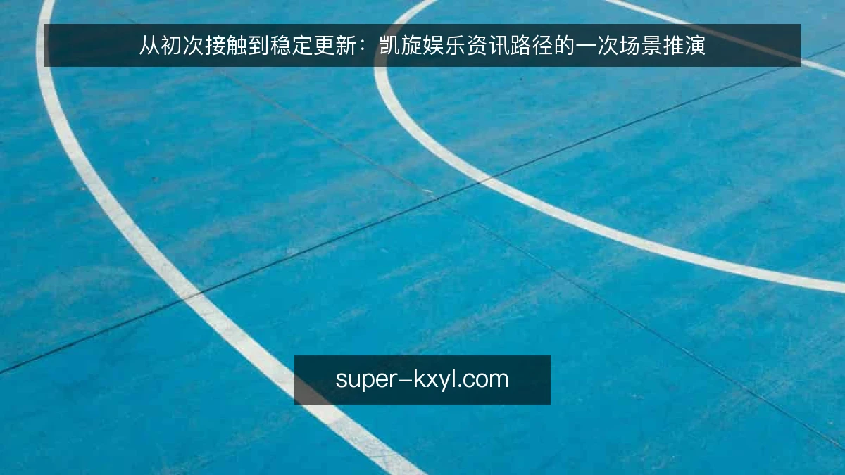 从初次接触到稳定更新：凯旋娱乐资讯路径的一次场景推演