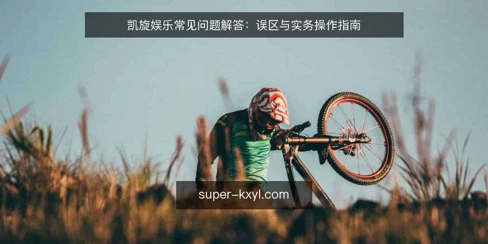 凯旋娱乐常见问题解答：误区与实务操作指南 — 凯旋娱乐用户最常问的几类问题 配图