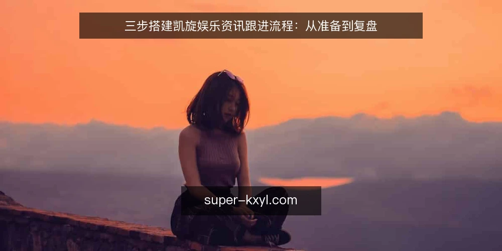 三步搭建凯旋娱乐资讯跟进流程：从准备到复盘 — 准备阶段：明确资讯边界与更新目标 配图