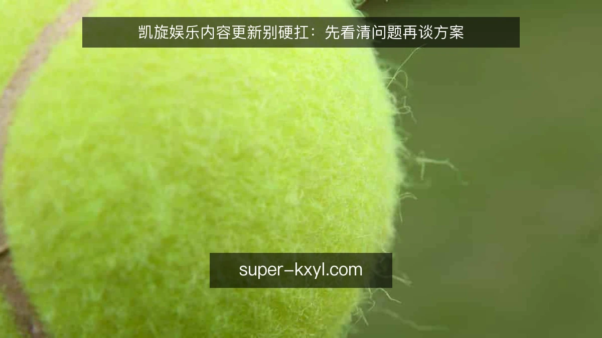 凯旋娱乐内容更新别硬扛：先看清问题再谈方案