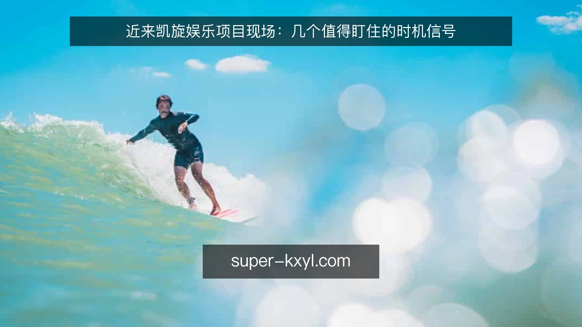 近来凯旋娱乐项目现场:几个值得盯住的时机信号