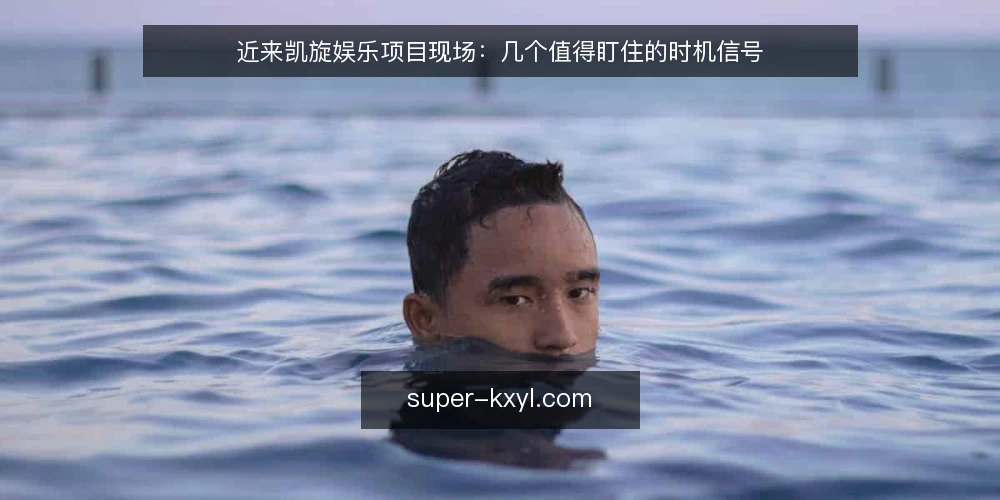 近来凯旋娱乐项目现场:几个值得盯住的时机信号 — 当前值得盯住的信号 配图