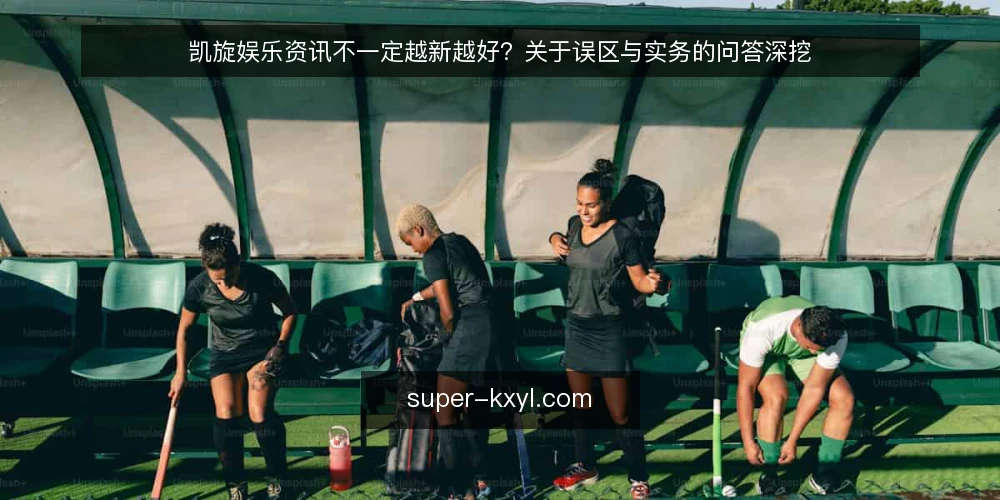 凯旋娱乐资讯不一定越新越好?关于误区与实务的问答深挖 — 先厘清:凯旋娱乐资讯的误区从哪里来 配图
