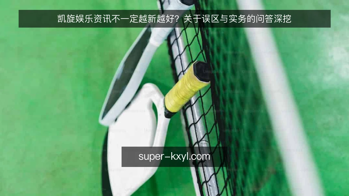 凯旋娱乐资讯不一定越新越好?关于误区与实务的问答深挖