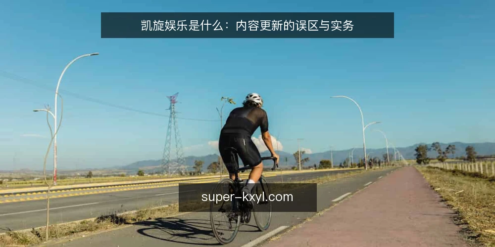 凯旋娱乐是什么：内容更新的误区与实务 — 凯旋娱乐是什么：先把定义说清楚 配图