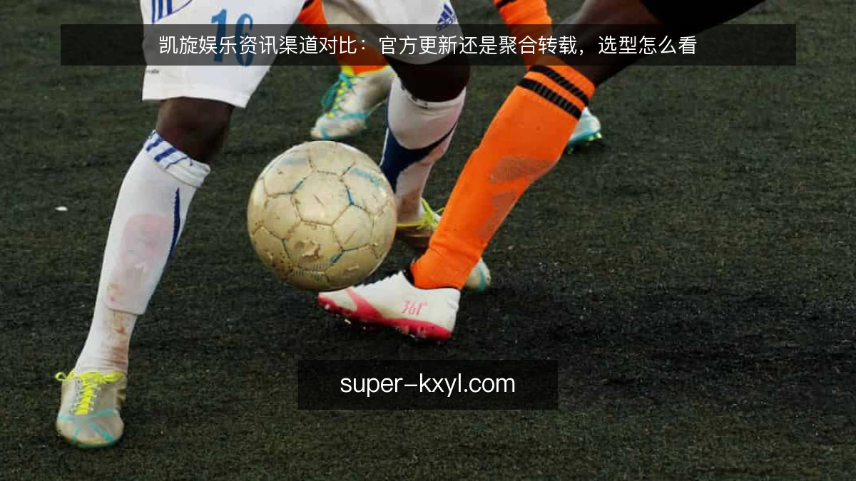 凯旋娱乐资讯渠道对比:官方更新还是聚合转载,选型怎么看
