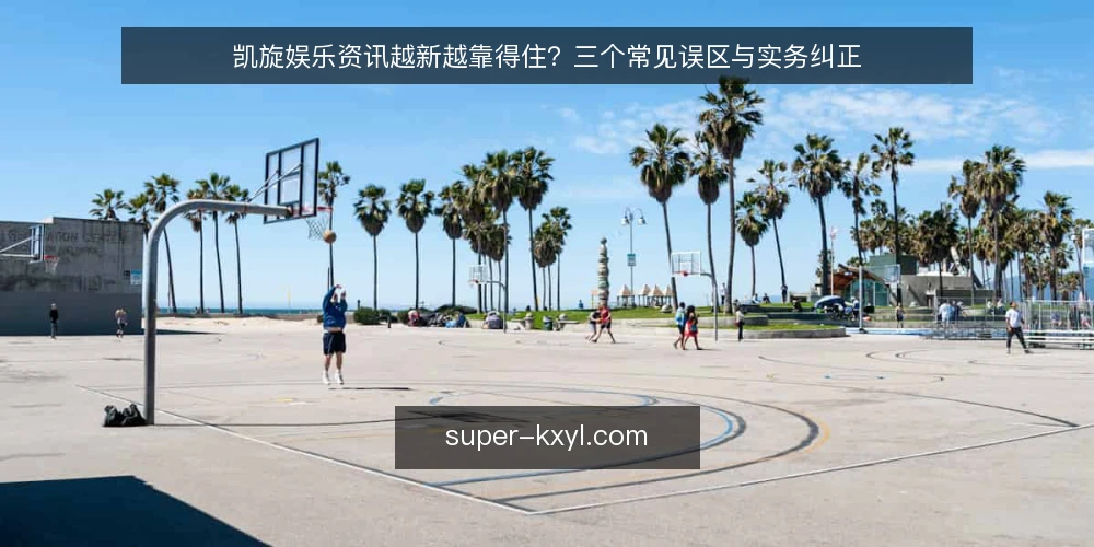 凯旋娱乐资讯越新越靠得住？三个常见误区与实务纠正 — 先厘清一个前提：凯旋娱乐资讯的“新”到底指什么 配图