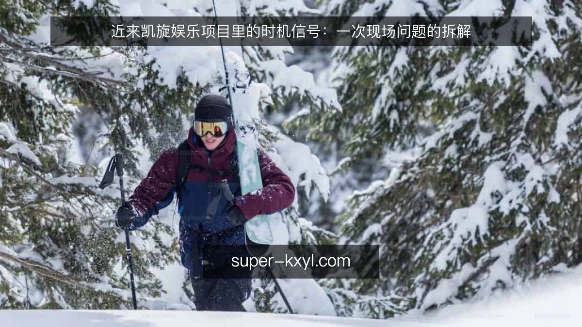 近来凯旋娱乐项目里的时机信号：一次现场问题的拆解