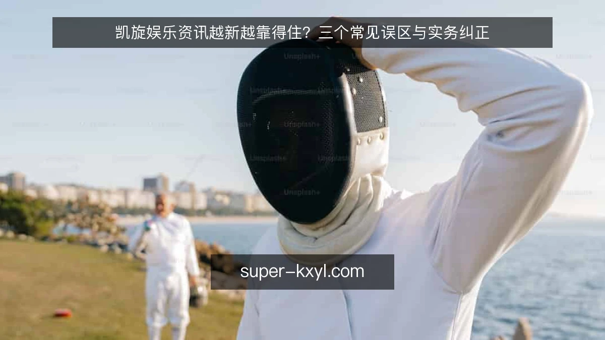 凯旋娱乐资讯越新越靠得住？三个常见误区与实务纠正